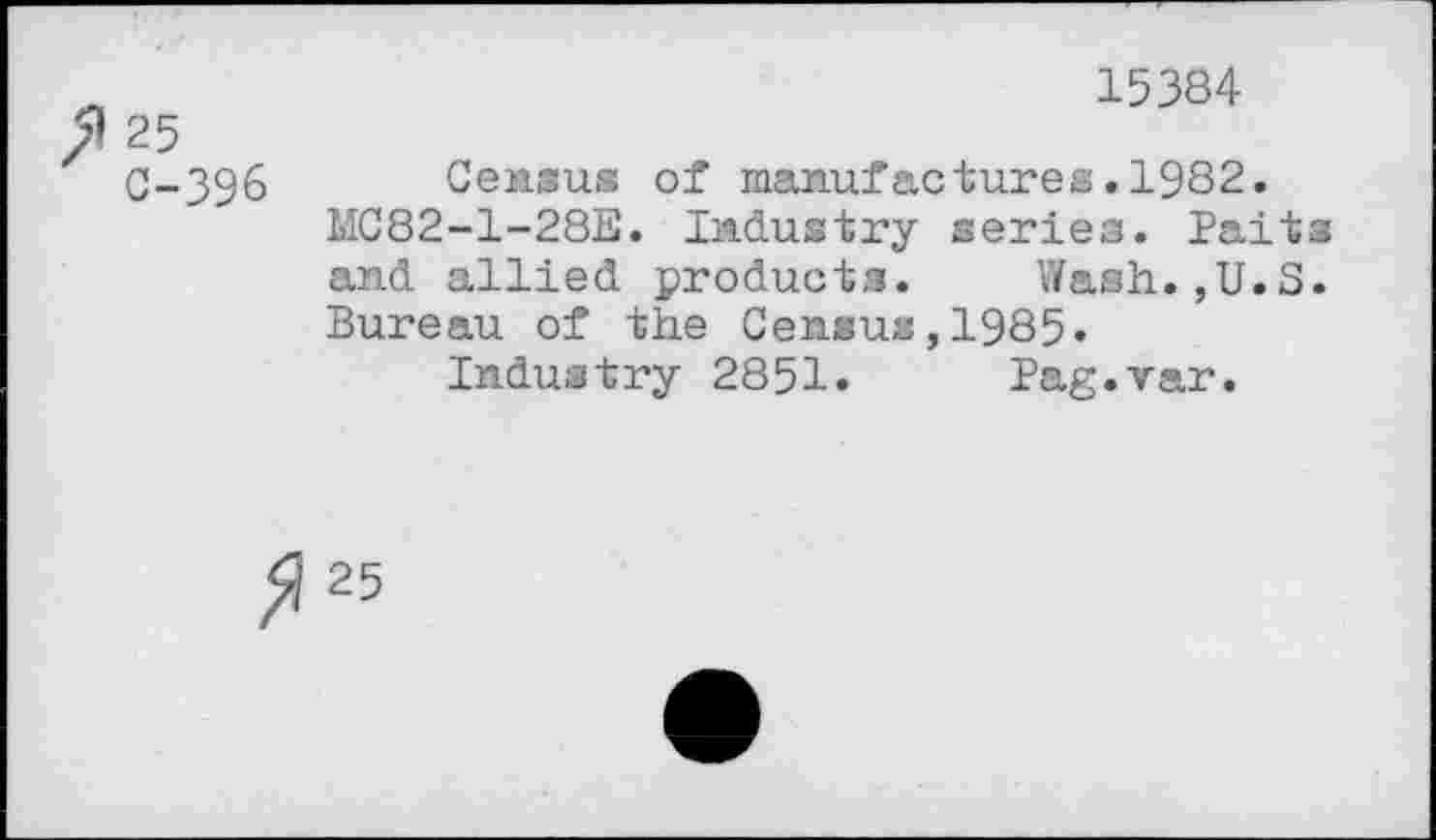 ﻿9 25
C-396
15384
Census of manufactures.1982.
MC82-1-28E. Industry series. Baits and allied products. Wash.,U.S. Bureau of the Census,1985.
Industry 2851. Pag.var.
25